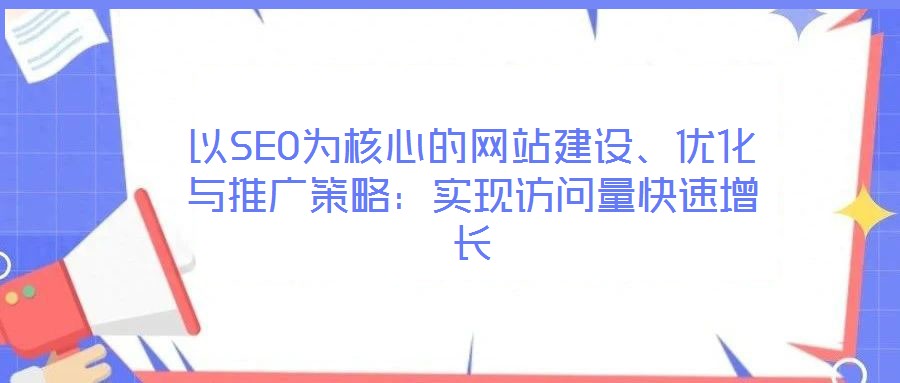 以SEO為核心的網(wǎng)站建設、優(yōu)化與推廣策略：實現(xiàn)訪問量快速增長