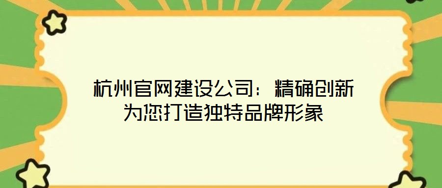杭州官網(wǎng)建設(shè)公司：精確創(chuàng)新為您打造獨(dú)特品牌形象