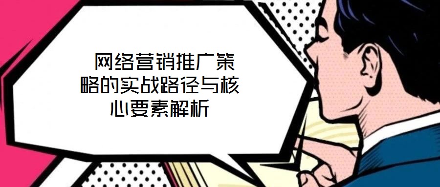  網(wǎng)絡營銷推廣策略的實戰(zhàn)路徑與核心要素解析