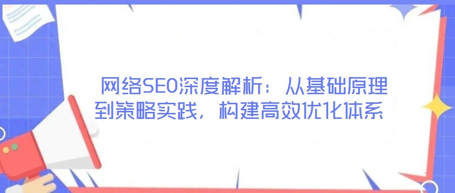  網(wǎng)絡(luò)SEO深度解析：從基礎(chǔ)原理到策略實(shí)踐，構(gòu)建高效優(yōu)化體系