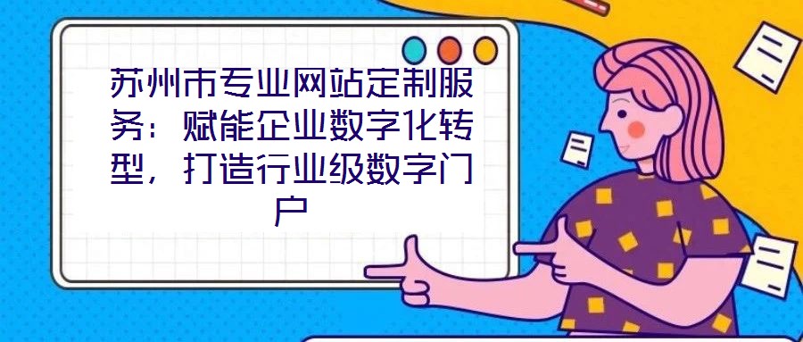 蘇州市專業(yè)網(wǎng)站定制服務(wù)：賦能企業(yè)數(shù)字化轉(zhuǎn)型，打造行業(yè)級數(shù)字門戶