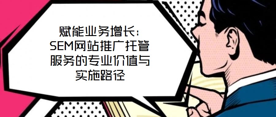  賦能業(yè)務(wù)增長：SEM網(wǎng)站推廣托管服務(wù)的專業(yè)價(jià)值與實(shí)施路徑