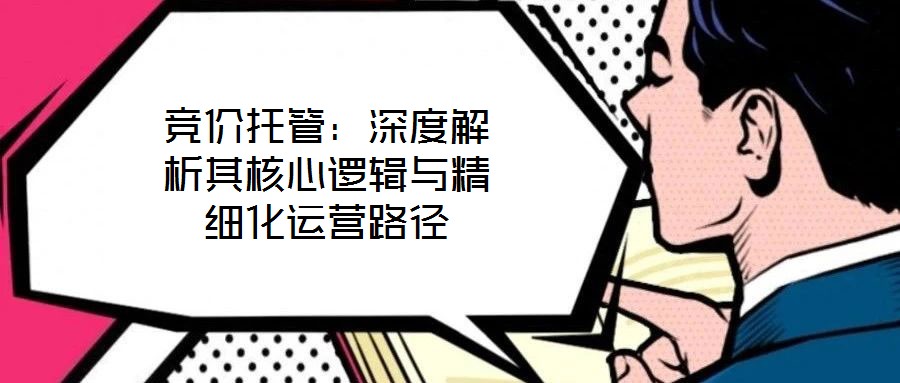 競價(jià)托管：深度解析其核心邏輯與精細(xì)化運(yùn)營路徑