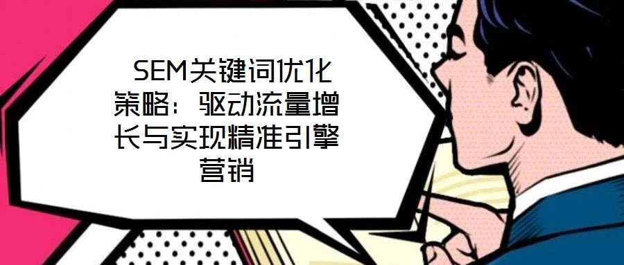  SEM關(guān)鍵詞優(yōu)化策略：驅(qū)動(dòng)流量增長(zhǎng)與實(shí)現(xiàn)精準(zhǔn)引擎營(yíng)銷
