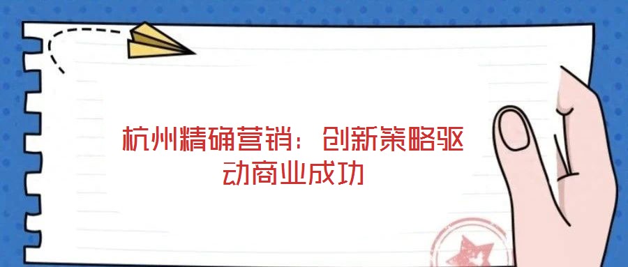 杭州精確營銷：創(chuàng)新策略驅動商業(yè)成功