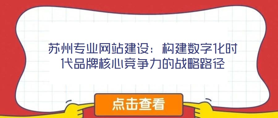 蘇州專業(yè)網(wǎng)站建設(shè)：構(gòu)建數(shù)字化時代品牌核心競爭力的戰(zhàn)略路徑