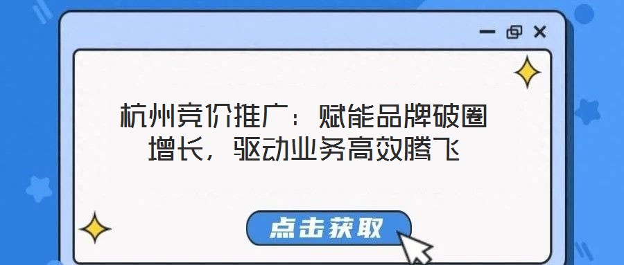 杭州競價推廣：賦能品牌破圈增長，驅(qū)動業(yè)務(wù)高效騰飛