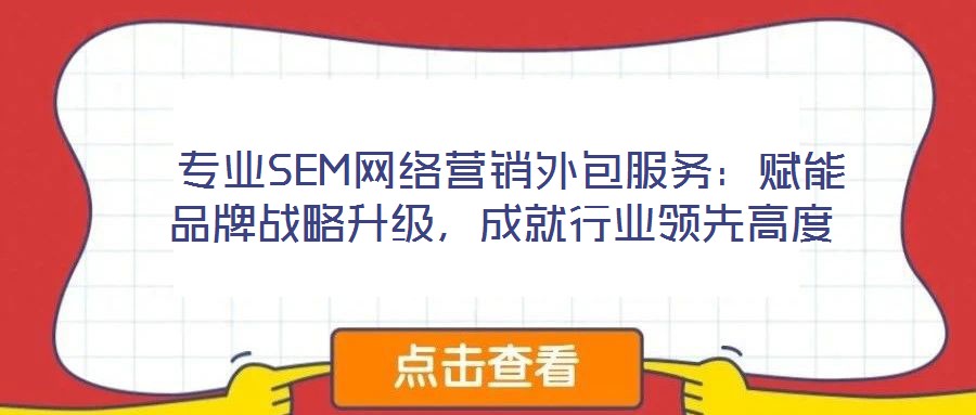  專業(yè)SEM網(wǎng)絡(luò)營銷外包服務(wù)：賦能品牌戰(zhàn)略升級，成就行業(yè)領(lǐng)先高度