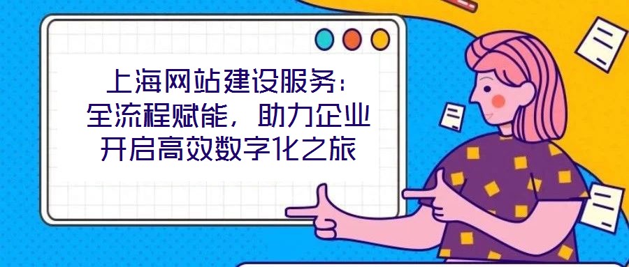  上海網(wǎng)站建設(shè)服務(wù)：全流程賦能，助力企業(yè)開(kāi)啟高效數(shù)字化之旅