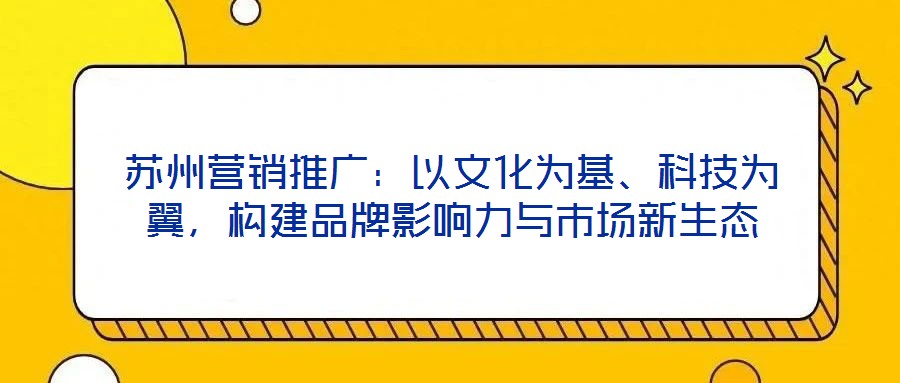 蘇州營(yíng)銷推廣：以文化為基、科技為翼，構(gòu)建品牌影響力與市場(chǎng)新生態(tài)