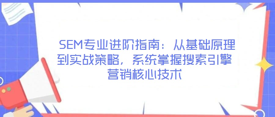  SEM專業(yè)進(jìn)階指南：從基礎(chǔ)原理到實(shí)戰(zhàn)策略，系統(tǒng)掌握搜索引擎營(yíng)銷核心技術(shù)