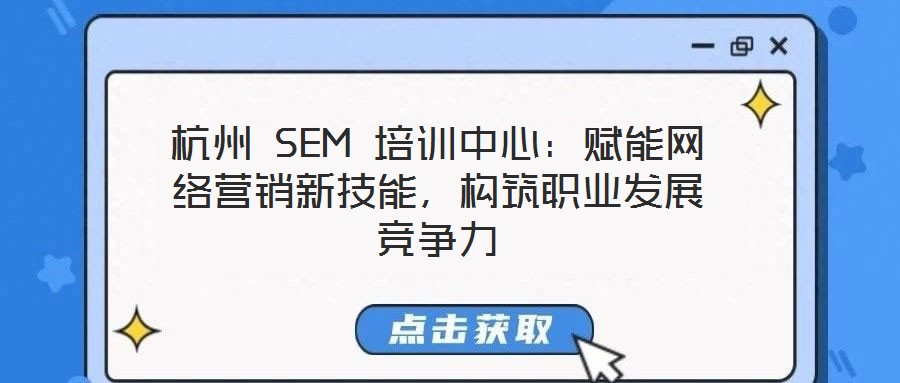 杭州 SEM 培訓(xùn)中心：賦能網(wǎng)絡(luò)營銷新技能，構(gòu)筑職業(yè)發(fā)展競爭力