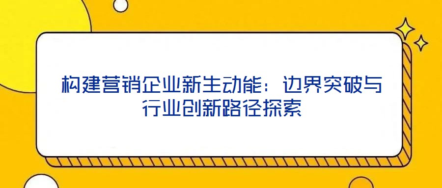 構(gòu)建營銷企業(yè)新生動能：邊界突破與行業(yè)創(chuàng)新路徑探索