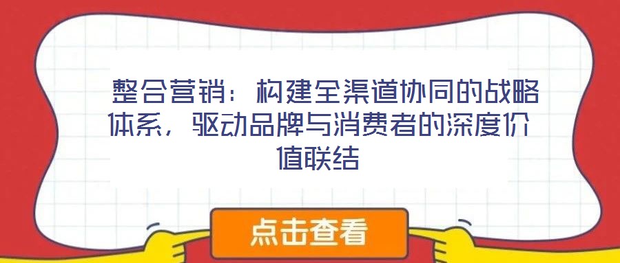  整合營銷：構(gòu)建全渠道協(xié)同的戰(zhàn)略體系，驅(qū)動(dòng)品牌與消費(fèi)者的深度價(jià)值聯(lián)結(jié)