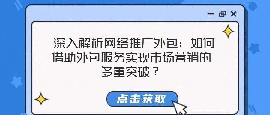  深入解析網(wǎng)絡(luò)推廣外包：如何借助外包服務(wù)實(shí)現(xiàn)市場(chǎng)營(yíng)銷(xiāo)的多重突破？