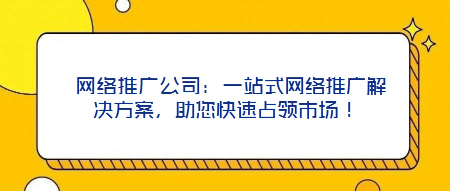  網(wǎng)絡推廣公司：一站式網(wǎng)絡推廣解決方案，助您快速占領市場！
