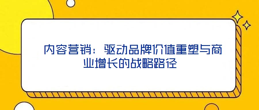  內(nèi)容營(yíng)銷(xiāo)：驅(qū)動(dòng)品牌價(jià)值重塑與商業(yè)增長(zhǎng)的戰(zhàn)略路徑