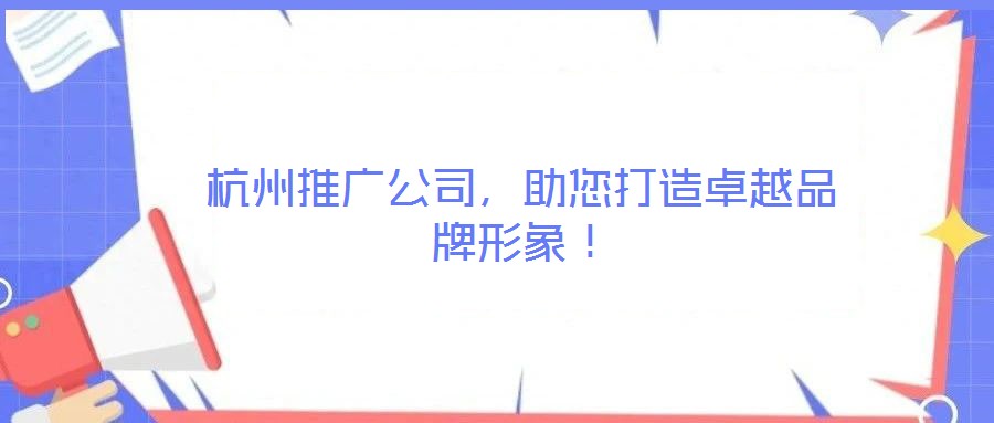 杭州推廣公司，助您打造卓越品牌形象！