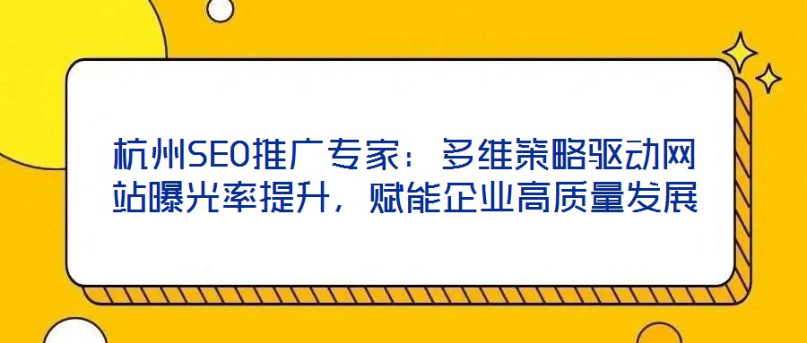 杭州SEO推廣專家：多維策略驅(qū)動網(wǎng)站曝光率提升，賦能企業(yè)高質(zhì)量發(fā)展