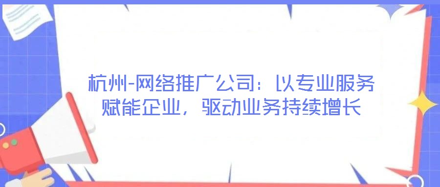 杭州-網絡推廣公司：以專業(yè)服務賦能企業(yè)，驅動業(yè)務持續(xù)增長