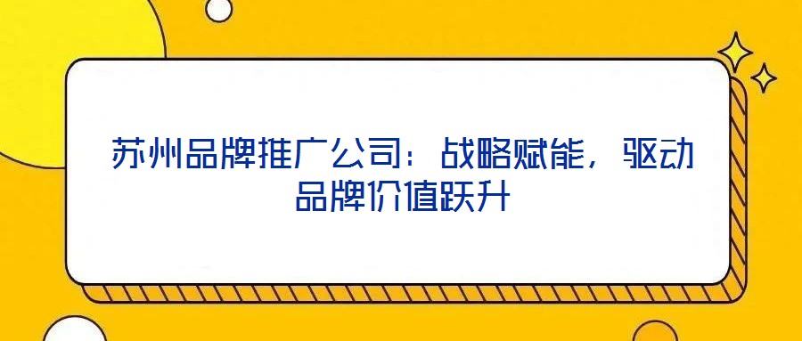 蘇州品牌推廣公司：戰(zhàn)略賦能，驅(qū)動(dòng)品牌價(jià)值躍升