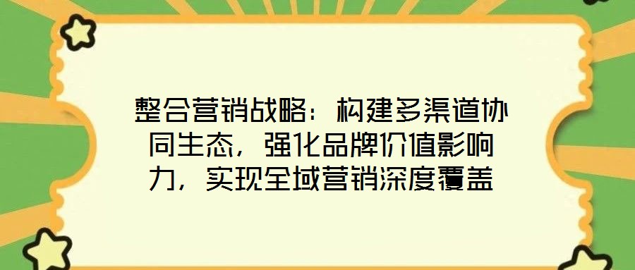 整合營銷戰(zhàn)略：構(gòu)建多渠道協(xié)同生態(tài)，強化品牌價值影響力，實現(xiàn)全域營銷深度覆蓋