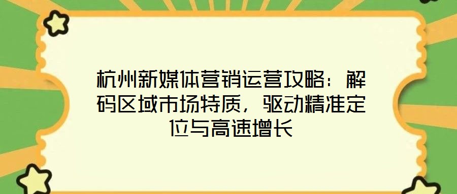 杭州新媒體營銷運(yùn)營攻略：解碼區(qū)域市場特質(zhì)，驅(qū)動(dòng)精準(zhǔn)定位與高速增長