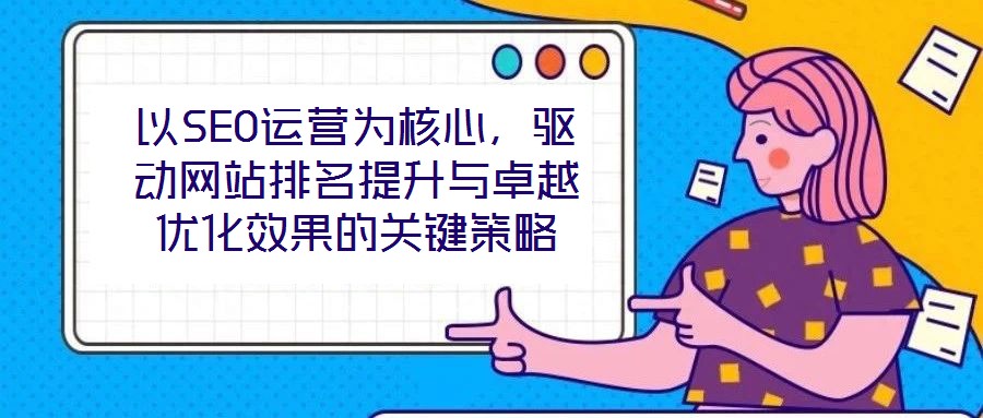 以SEO運營為核心，驅(qū)動網(wǎng)站排名提升與卓越優(yōu)化效果的關(guān)鍵策略