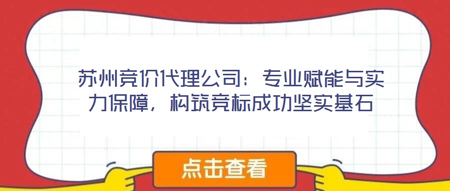 蘇州競價代理公司：專業(yè)賦能與實力保障，構(gòu)筑競標(biāo)成功堅實基石