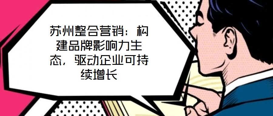 蘇州整合營(yíng)銷：構(gòu)建品牌影響力生態(tài)，驅(qū)動(dòng)企業(yè)可持續(xù)增長(zhǎng)