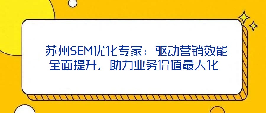  蘇州SEM優(yōu)化專家：驅(qū)動營銷效能全面提升，助力業(yè)務(wù)價值最大化