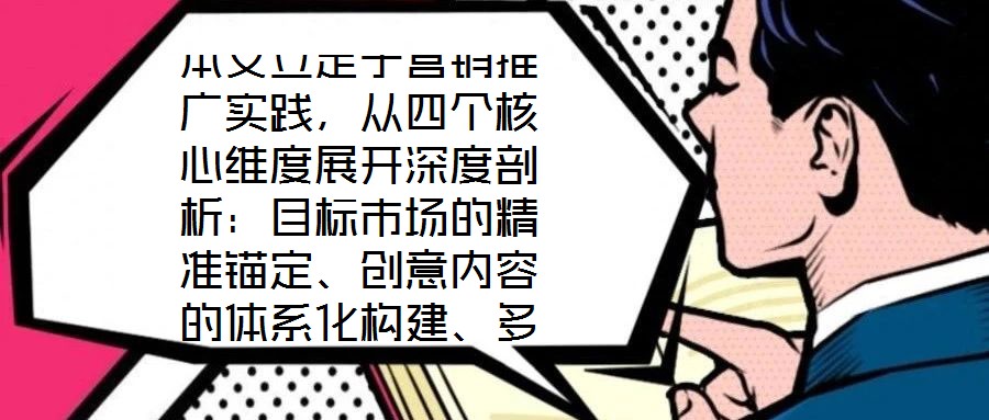 本文立足于營(yíng)銷(xiāo)推廣實(shí)踐，從四個(gè)核心維度展開(kāi)深度剖析：目標(biāo)市場(chǎng)的精準(zhǔn)錨定、創(chuàng)意內(nèi)容的體系化構(gòu)建、多渠道推廣的協(xié)同優(yōu)化，以及品牌影響力與銷(xiāo)售額的聯(lián)動(dòng)增長(zhǎng)。通過(guò)系統(tǒng)化
