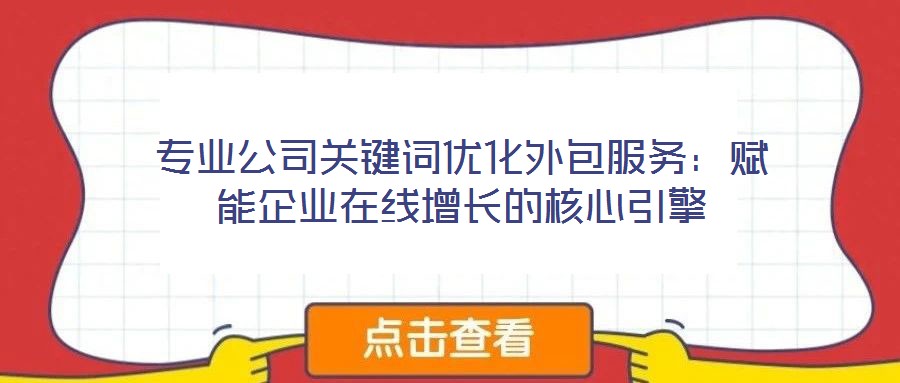 專業(yè)公司關(guān)鍵詞優(yōu)化外包服務(wù)：賦能企業(yè)在線增長(zhǎng)的核心引擎