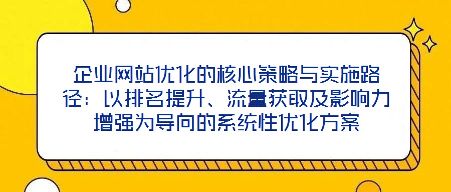 企業(yè)網(wǎng)站優(yōu)化的核心策略與實(shí)施路徑：以排名提升、流量獲取及影響力增強(qiáng)為導(dǎo)向的系統(tǒng)性優(yōu)化方案