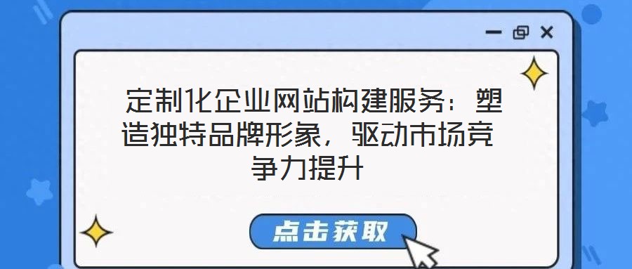  定制化企業(yè)網(wǎng)站構(gòu)建服務(wù)：塑造獨(dú)特品牌形象，驅(qū)動(dòng)市場競爭力提升