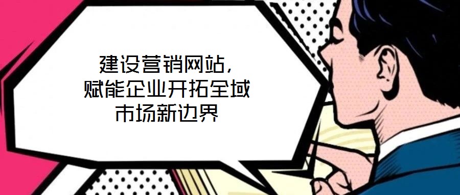  建設(shè)營銷網(wǎng)站，賦能企業(yè)開拓全域市場(chǎng)新邊界