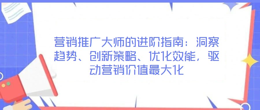 營銷推廣大師的進(jìn)階指南：洞察趨勢、創(chuàng)新策略、優(yōu)化效能，驅(qū)動(dòng)營銷價(jià)值最大化