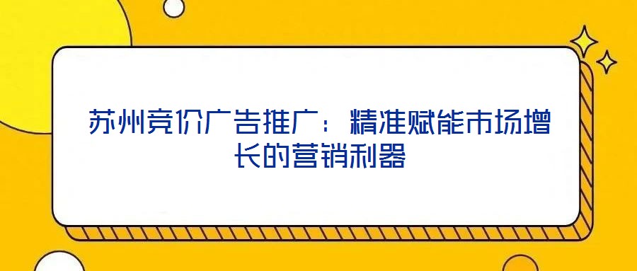 蘇州競(jìng)價(jià)廣告推廣：精準(zhǔn)賦能市場(chǎng)增長(zhǎng)的營(yíng)銷(xiāo)利器