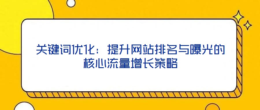 關(guān)鍵詞優(yōu)化：提升網(wǎng)站排名與曝光的核心流量增長(zhǎng)策略