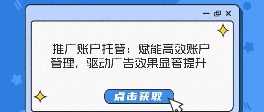  推廣賬戶托管：賦能高效賬戶管理，驅(qū)動廣告效果顯著提升