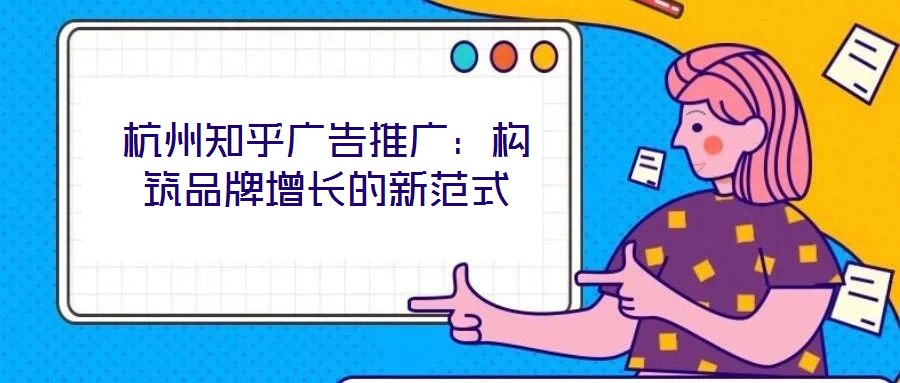 杭州知乎廣告推廣：構(gòu)筑品牌增長(zhǎng)的新范式