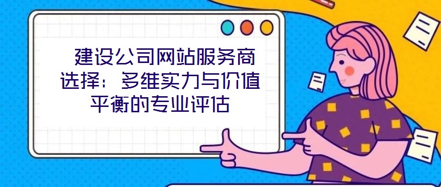  建設公司網(wǎng)站服務商選擇：多維實力與價值平衡的專業(yè)評估