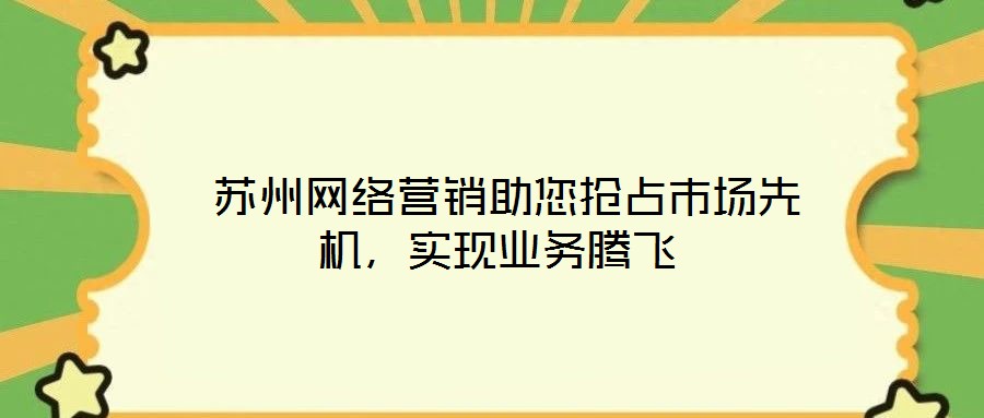  蘇州網(wǎng)絡(luò)營(yíng)銷(xiāo)助您搶占市場(chǎng)先機(jī)，實(shí)現(xiàn)業(yè)務(wù)騰飛