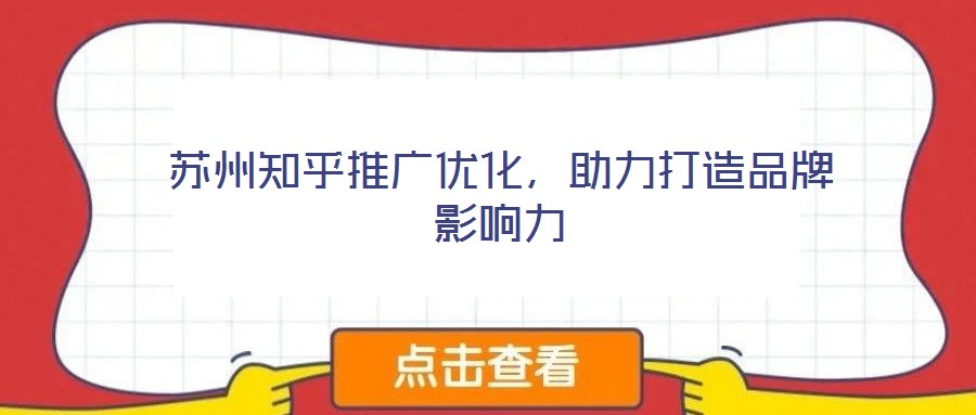蘇州知乎推廣優(yōu)化，助力打造品牌影響力