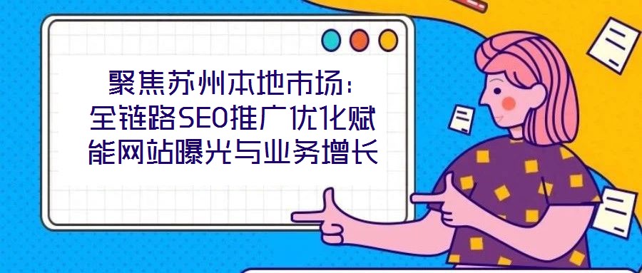  聚焦蘇州本地市場：全鏈路SEO推廣優(yōu)化賦能網(wǎng)站曝光與業(yè)務(wù)增長