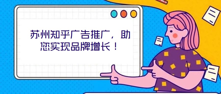 蘇州知乎廣告推廣，助您實現(xiàn)品牌增長！