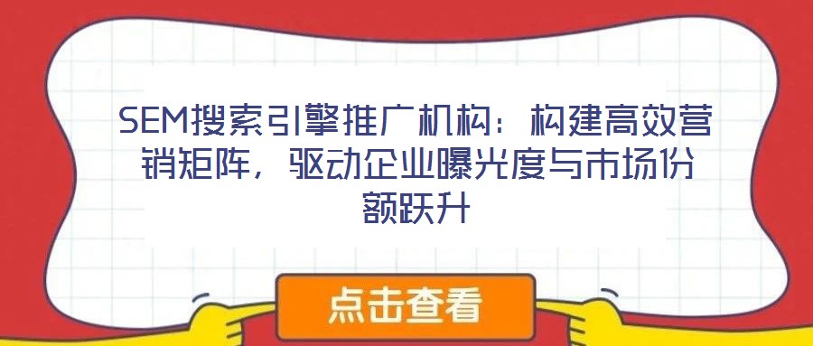 SEM搜索引擎推廣機(jī)構(gòu)：構(gòu)建高效營銷矩陣，驅(qū)動(dòng)企業(yè)曝光度與市場份額躍升
