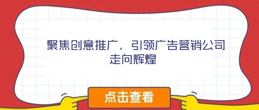  聚焦創(chuàng)意推廣，引領(lǐng)廣告營銷公司走向輝煌