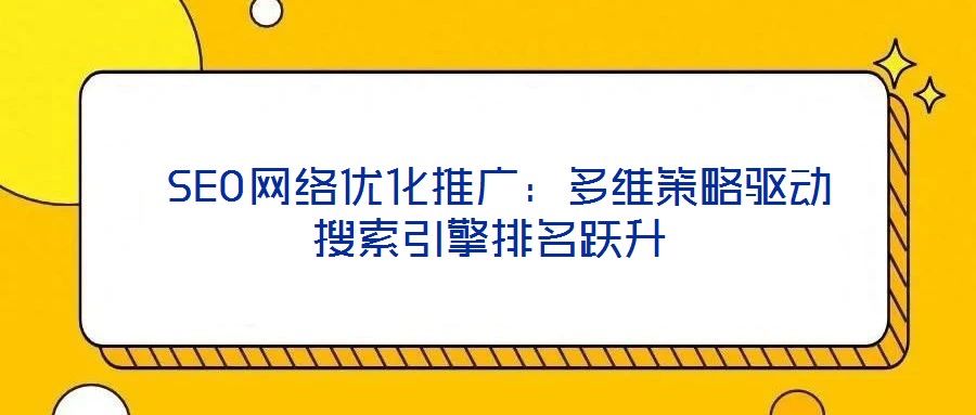  SEO網(wǎng)絡(luò)優(yōu)化推廣：多維策略驅(qū)動搜索引擎排名躍升
