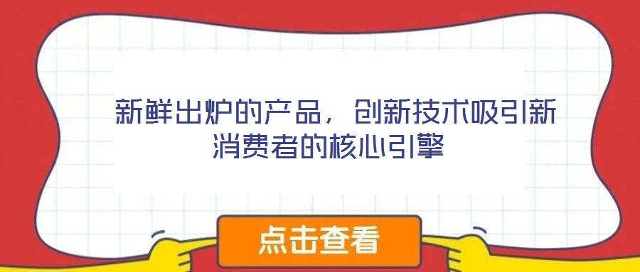  新鮮出爐的產(chǎn)品，創(chuàng)新技術(shù)吸引新消費(fèi)者的核心引擎
